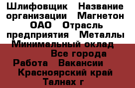 Шлифовщик › Название организации ­ Магнетон, ОАО › Отрасль предприятия ­ Металлы › Минимальный оклад ­ 20 000 - Все города Работа » Вакансии   . Красноярский край,Талнах г.